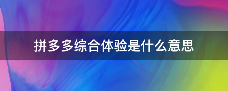 拼多多综合体验是什么意思（拼多多不显示综合体验是怎么回事）