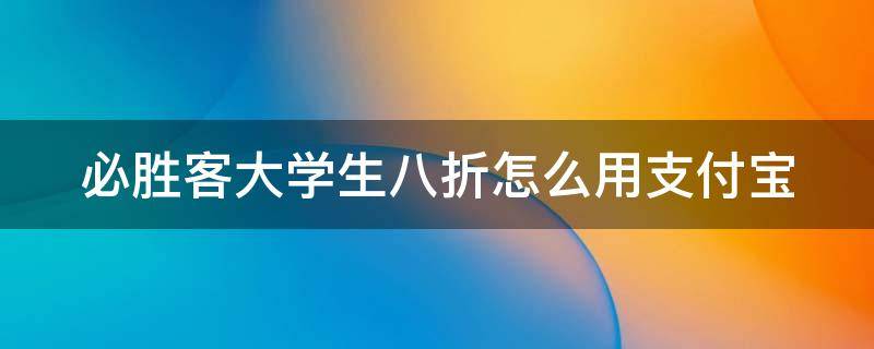 必胜客大学生八折怎么用支付宝（必胜客大学生八折怎么用支付宝直接点付款）