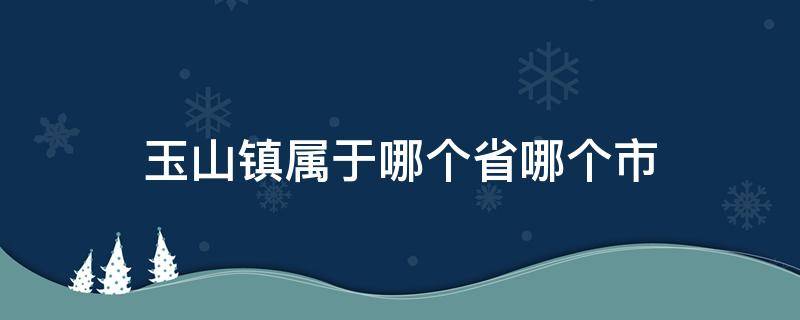 玉山镇属于哪个省哪个市 玉山镇是哪个省哪个市的