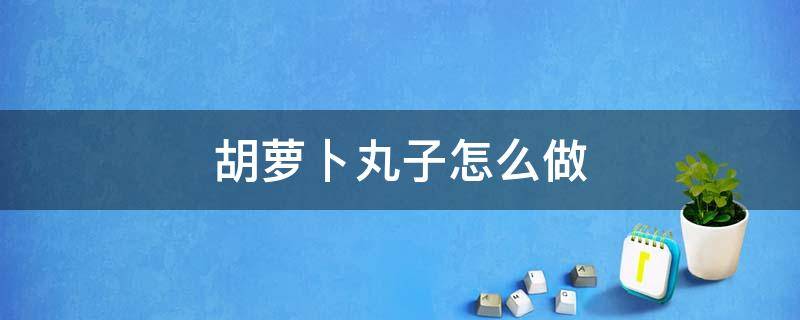 胡萝卜丸子怎么做 牛肉胡萝卜丸子怎么做