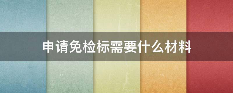 申请免检标需要什么材料 申请免检标需要什么材料12123