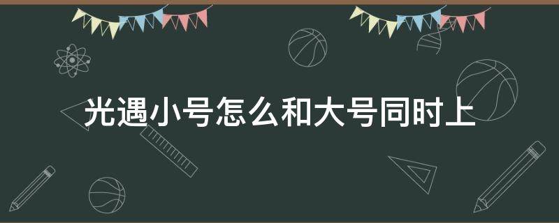 光遇小号怎么和大号同时上（光遇小号怎么和大号同时上安卓视频）