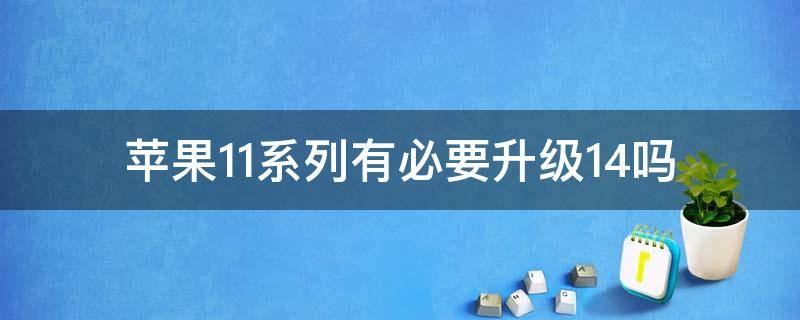 苹果11系列有必要升级14吗 iphone11要升级14吗