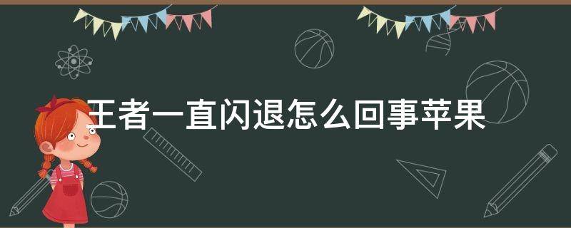 王者一直闪退怎么回事苹果（王者一直闪退怎么回事苹果xr）