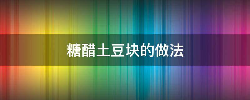 糖醋土豆块的做法 糖醋土豆块的做法大全