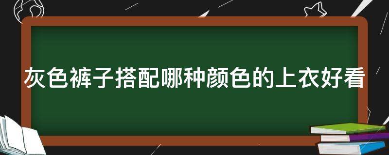 灰色裤子搭配哪种颜色的上衣好看 灰色裤子搭配哪种颜色的上衣好看呢