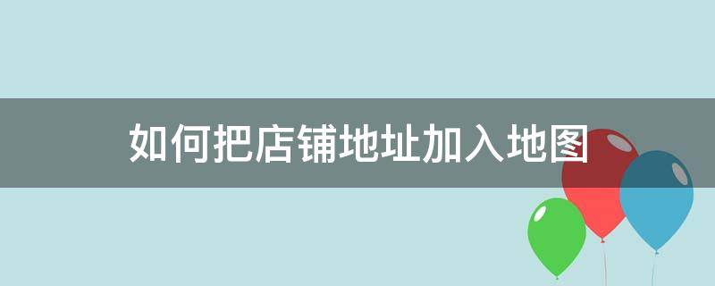 如何把店铺地址加入地图 如何把店铺地址加入地图要钱吗