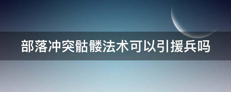 部落冲突骷髅法术可以引援兵吗（部落冲突骷髅法师可以引援吗）