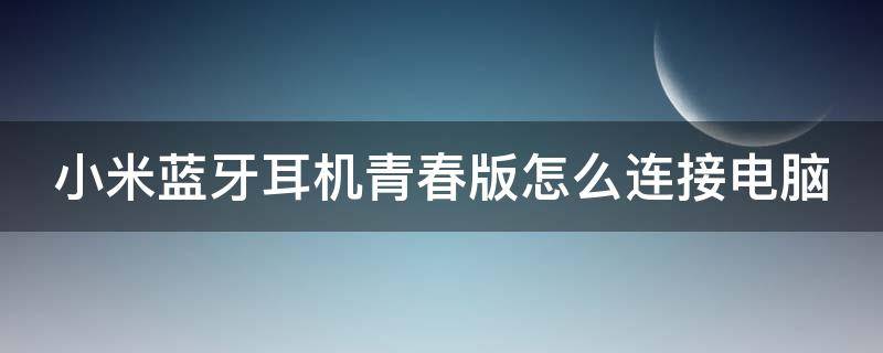 小米蓝牙耳机青春版怎么连接电脑 小米蓝牙耳机青春版怎么连接蓝牙