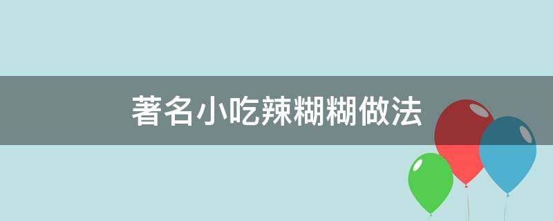 著名小吃辣糊糊做法（辣糊糊怎么做好吃）