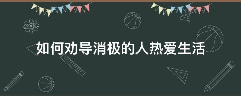 如何劝导消极的人热爱生活 一个不热爱生活的人如何自救