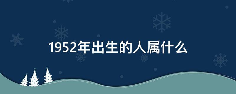 1952年出生的人属什么（1952年出生的人属什么生肖,1949年出生的人属什么生肖）