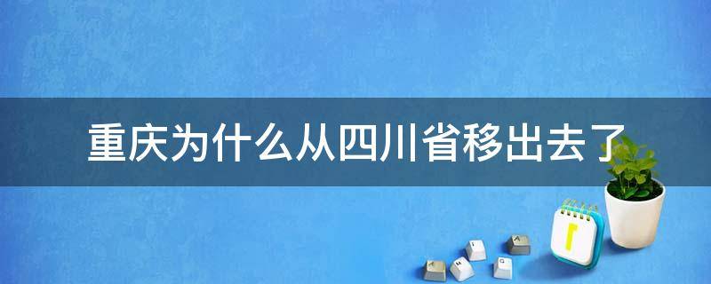 重庆为什么从四川省移出去了（四川把重庆划出去后得到了什么）