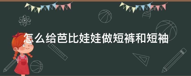 怎么给芭比娃娃做短裤和短袖（怎么给芭比娃娃做短裤?）