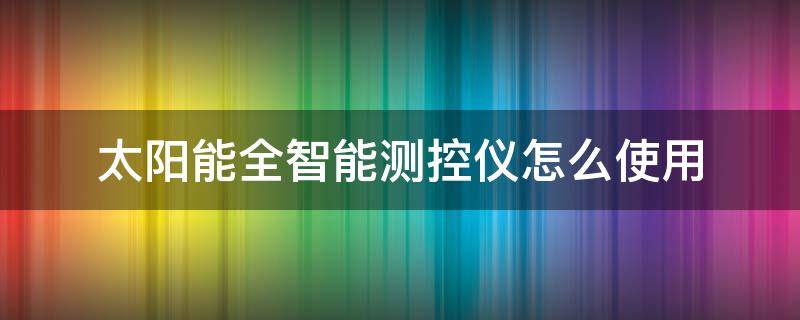 太阳能全智能测控仪怎么使用（太阳能全智能测控器怎么操作）