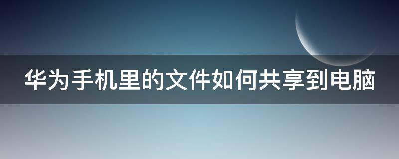 华为手机里的文件如何共享到电脑（华为手机文件分享到电脑）