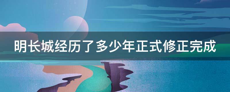 明长城经历了多少年正式修正完成 明长城修建了多少年完工