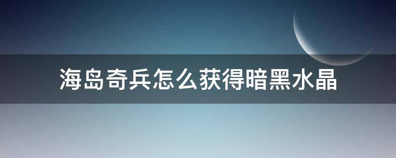 海岛奇兵怎么获得暗黑水晶（海岛奇兵暗黑神像掉落水晶会是多少?）