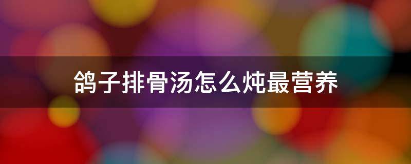 鸽子排骨汤怎么炖最营养 鸽子排骨汤怎么炖最营养价值