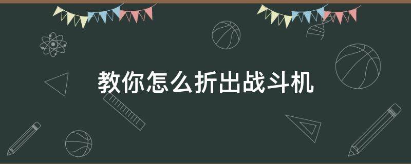 教你怎么折出战斗机（怎么折飞机战斗机怎么折战斗机）