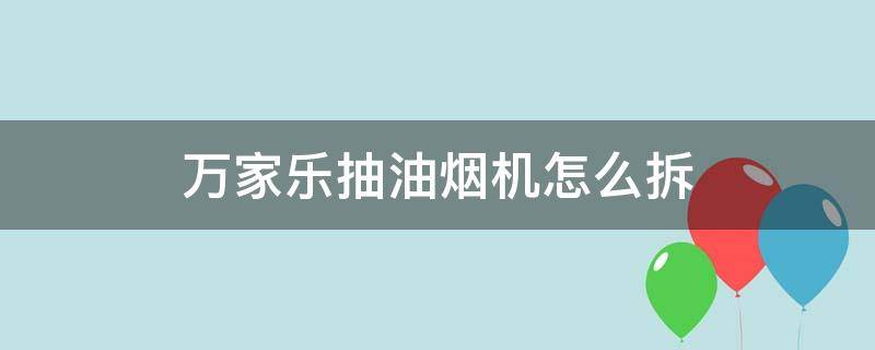 万家乐抽油烟机怎么拆（万家乐抽油烟机怎么拆洗图解）