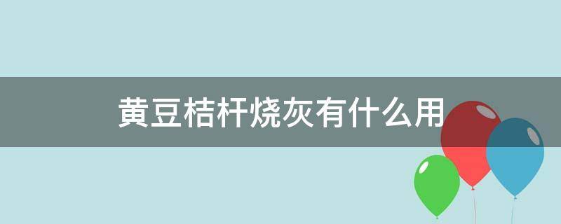 黄豆桔杆烧灰有什么用（黄豆秸秆灰功能）