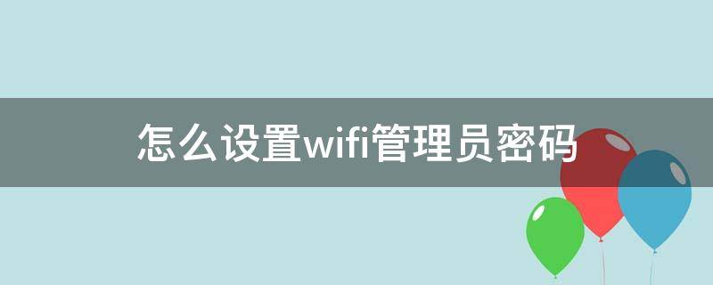 怎么设置wifi管理员密码 wifi管理员密码如何设置密码