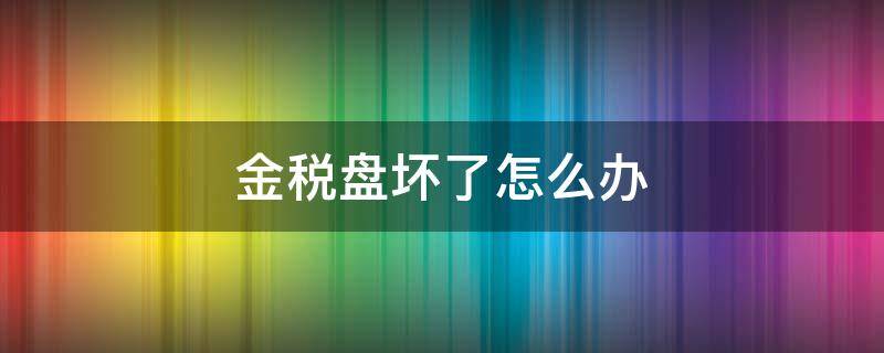 金税盘坏了怎么办 金税盘坏了换个金税盘麻烦么