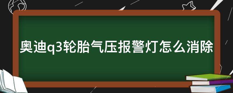 奥迪q3轮胎气压报警灯怎么消除 奥迪q3轮胎气压报警灯怎么消除掉