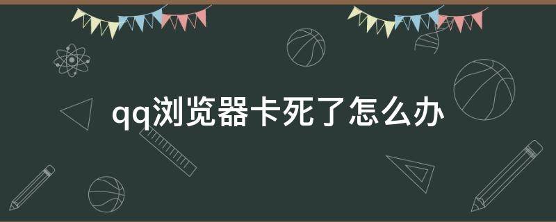 qq浏览器卡死了怎么办（QQ浏览器很卡怎么办）