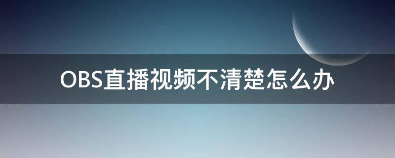 OBS直播视频不清楚怎么办 obs录制视频不清晰