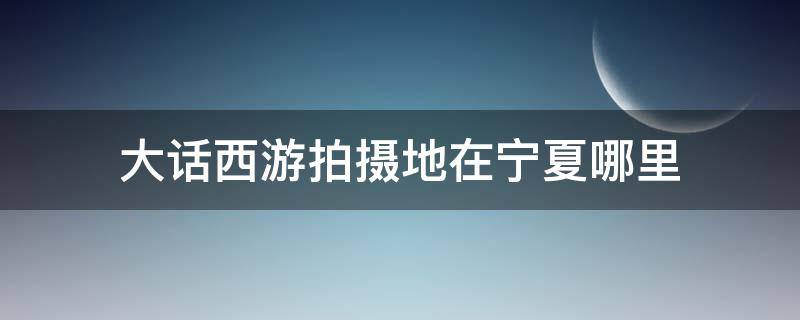 大话西游拍摄地在宁夏哪里 宁夏银川大话西游拍摄地