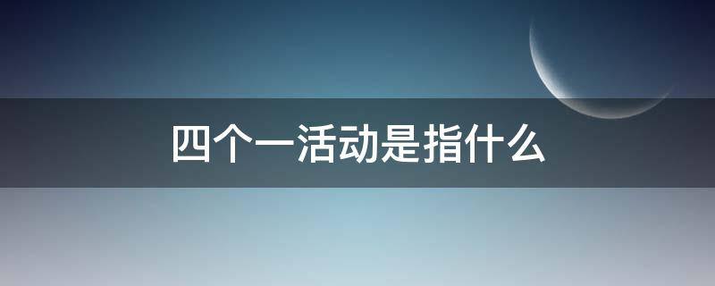 四个一活动是指什么（党员四个一活动是指什么）