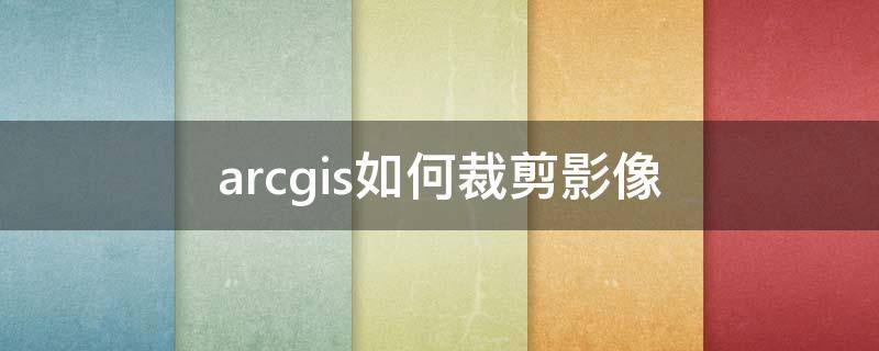 arcgis如何裁剪影像（arcgis如何裁剪影像图）