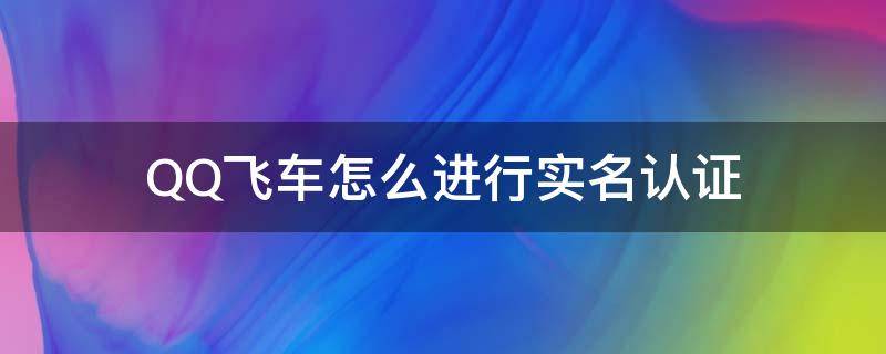 QQ飞车怎么进行实名认证（Qq飞车怎么实名认证?）