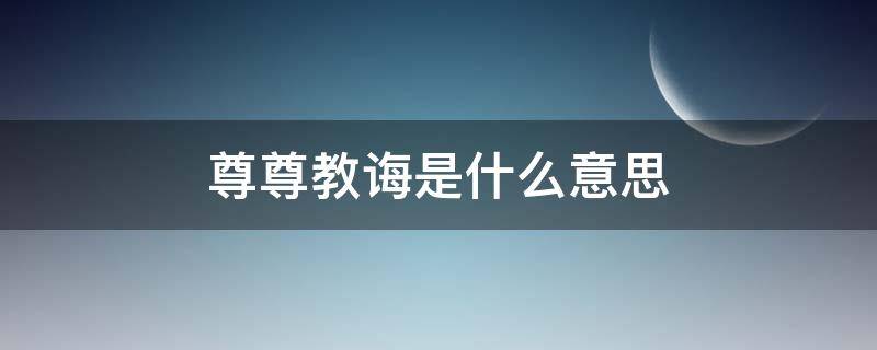 尊尊教诲是什么意思（尊尊教诲还是谆谆教诲）