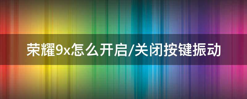 荣耀9x怎么开启/关闭按键振动 荣耀9按键震动怎么关