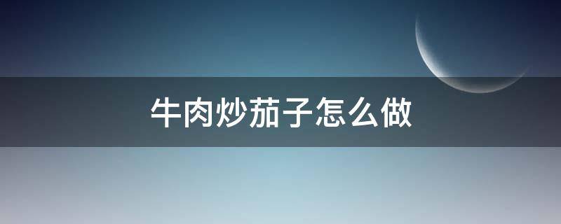 牛肉炒茄子怎么做 牛肉炒茄子怎么做好吃