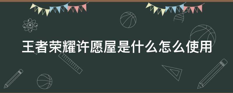 王者荣耀许愿屋是什么怎么使用 王者荣耀许愿屋怎么玩