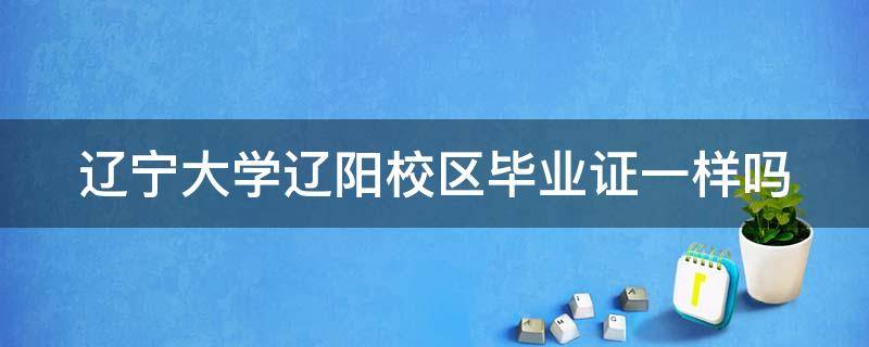 辽宁大学辽阳校区毕业证一样吗 辽宁大学辽阳校区毕业证一样吗知乎