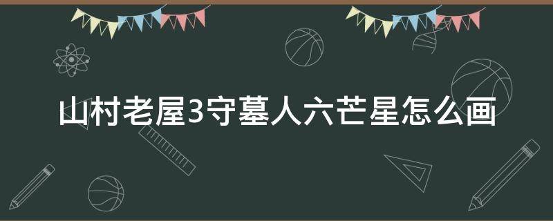 山村老屋3守墓人六芒星怎么画 山村老屋3怎么绘制六芒星阵法