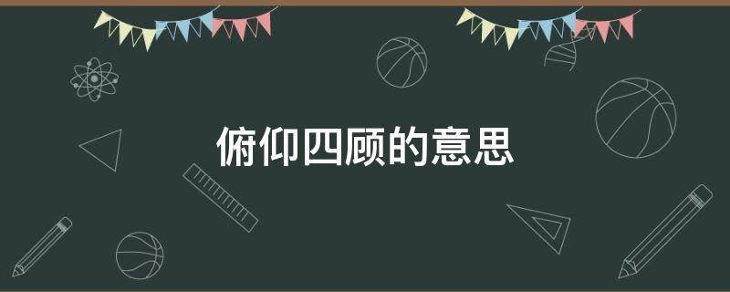 俯仰四顾的意思 俯仰四顾的翻译