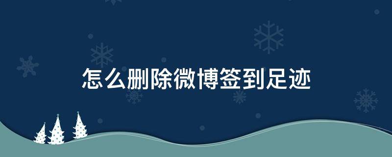 怎么删除微博签到足迹 怎么消除微博签到痕迹