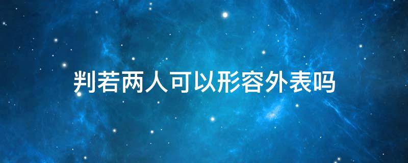 判若两人可以形容外表吗（形容判若两人的成语）