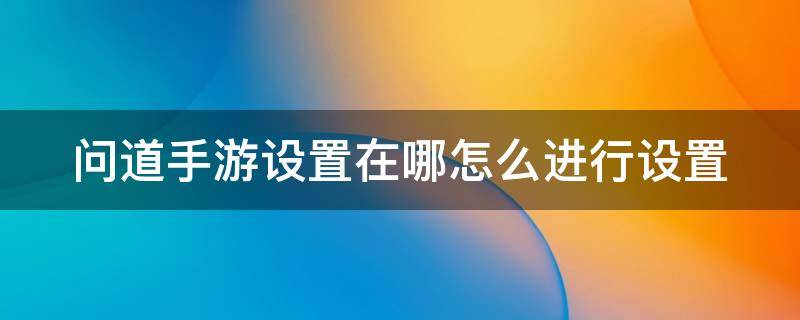 问道手游设置在哪怎么进行设置（问道手游设置在哪怎么进行设置的）