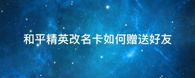 和平精英改名卡如何赠送好友 和平精英怎样赠送改名卡给好友