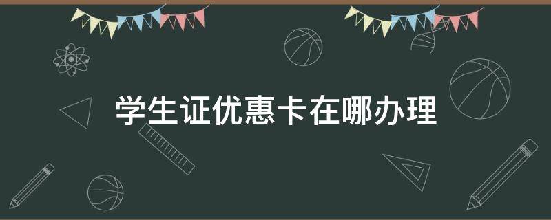 学生证优惠卡在哪办理（学生优惠卡在哪里办理）