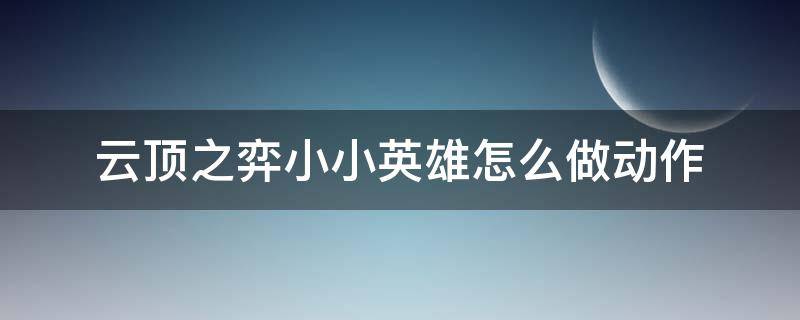 云顶之弈小小英雄怎么做动作 云顶之弈小小英雄怎么做动作手游