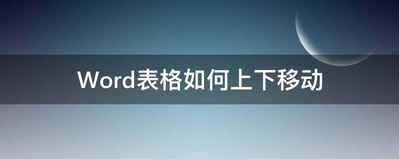 Word表格如何上下移动 word文档表格怎么往下移动