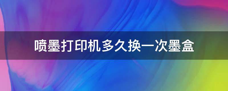 喷墨打印机多久换一次墨盒（彩色打印机墨盒多久换一次）